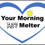 Your Morning Fat Melter